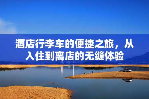 酒店行李车的便捷之旅，从入住到离店的无缝体验
