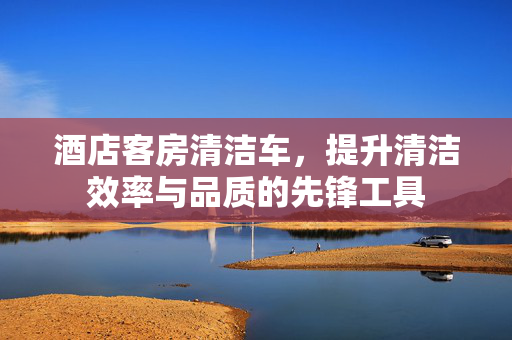 酒店客房清洁车，提升清洁效率与品质的先锋工具