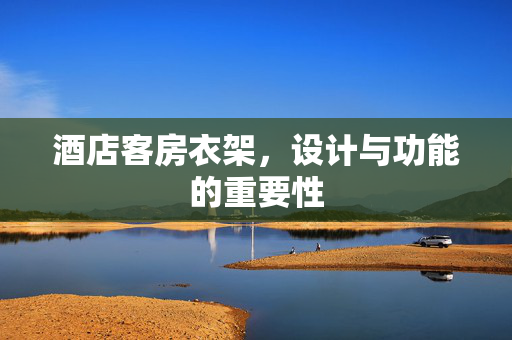 酒店客房衣架，设计与功能的重要性