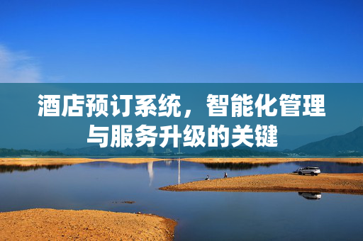 酒店预订系统，智能化管理与服务升级的关键