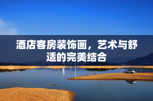 酒店客房装饰画，艺术与舒适的完美结合