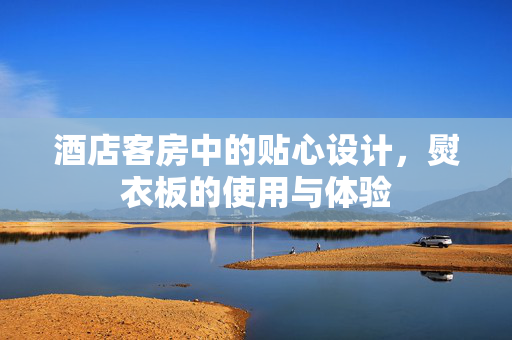 酒店客房中的贴心设计，熨衣板的使用与体验