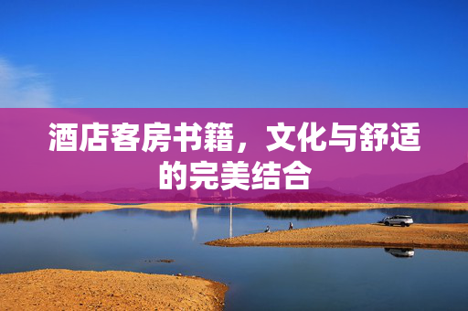酒店客房书籍，文化与舒适的完美结合