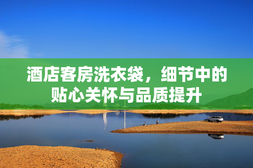 酒店客房洗衣袋，细节中的贴心关怀与品质提升
