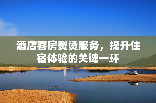 酒店客房熨烫服务，提升住宿体验的关键一环