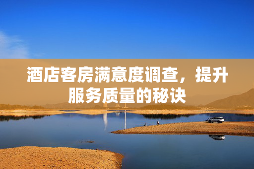 酒店客房满意度调查，提升服务质量的秘诀