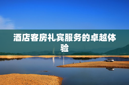 酒店客房礼宾服务的卓越体验