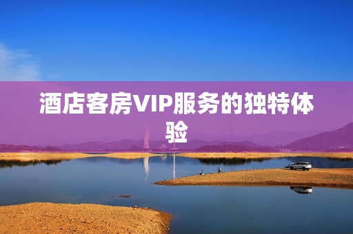 酒店客房VIP服务的独特体验