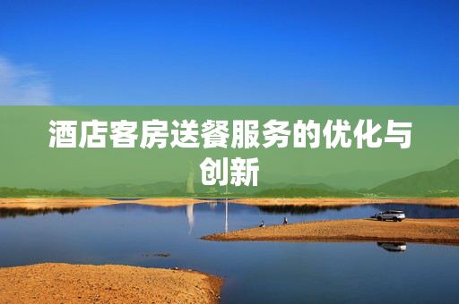 酒店客房送餐服务的优化与创新