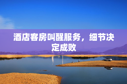 酒店客房叫醒服务，细节决定成败