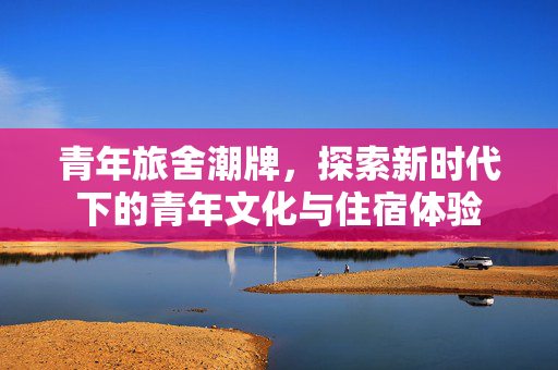 青年旅舍潮牌，探索新时代下的青年文化与住宿体验