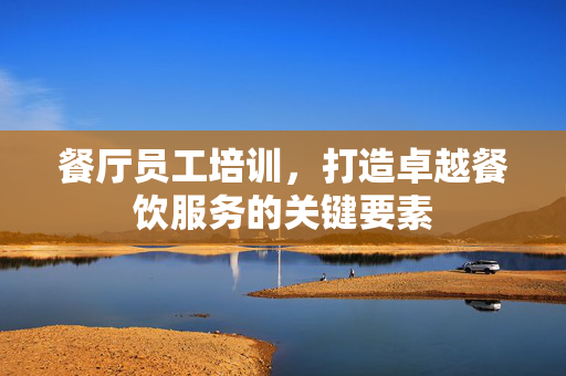 餐厅员工培训，打造卓越餐饮服务的关键要素