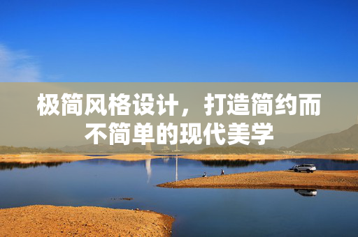 极简风格设计，打造简约而不简单的现代美学
