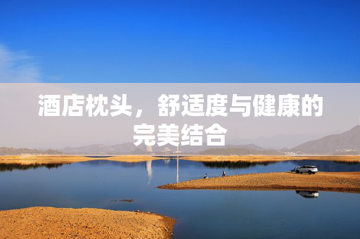 酒店枕头，舒适度与健康的完美结合
