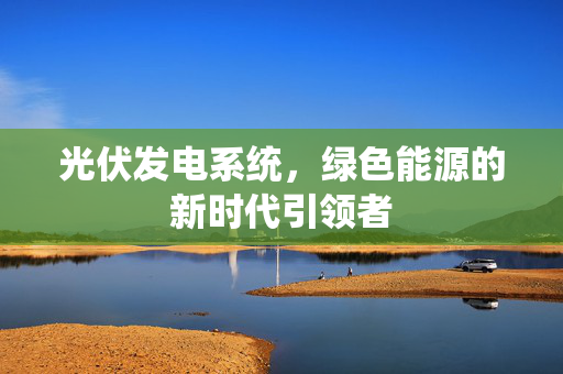 光伏发电系统，绿色能源的新时代引领者