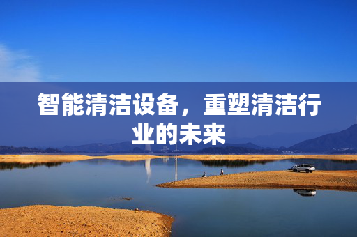 智能清洁设备，重塑清洁行业的未来