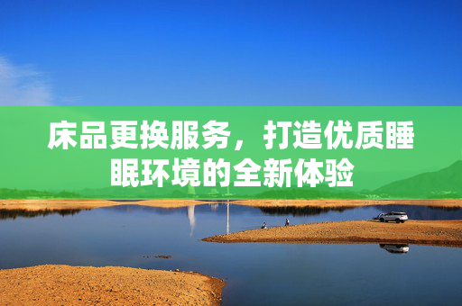 床品更换服务，打造优质睡眠环境的全新体验