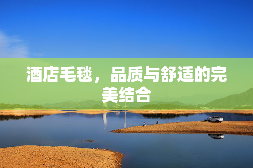 酒店毛毯，品质与舒适的完美结合