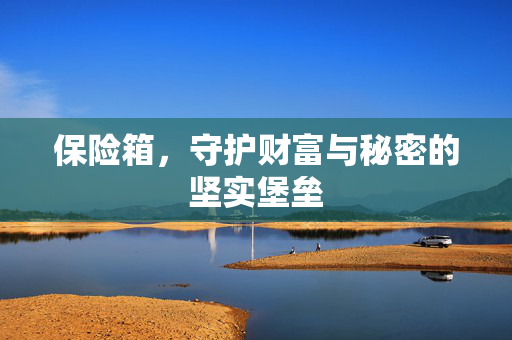 保险箱，守护财富与秘密的坚实堡垒