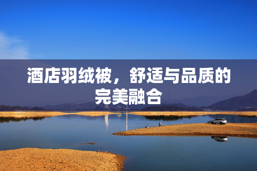 酒店羽绒被，舒适与品质的完美融合