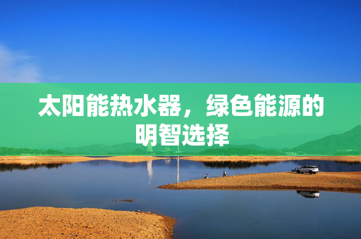 太阳能热水器，绿色能源的明智选择