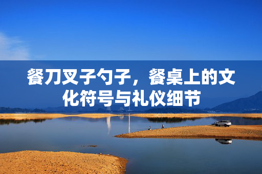 餐刀叉子勺子，餐桌上的文化符号与礼仪细节