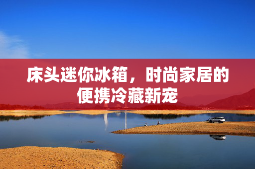 床头迷你冰箱，时尚家居的便携冷藏新宠