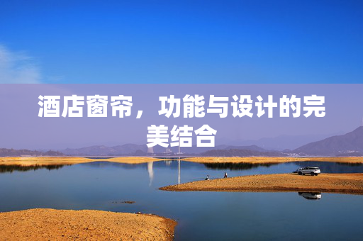酒店窗帘，功能与设计的完美结合