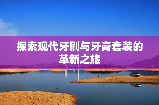 探索现代牙刷与牙膏套装的革新之旅