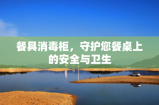 餐具消毒柜，守护您餐桌上的安全与卫生
