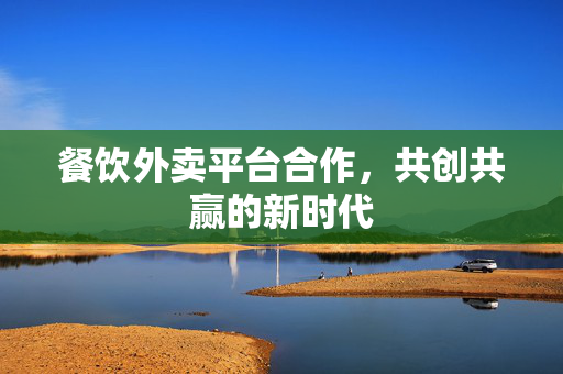 餐饮外卖平台合作，共创共赢的新时代