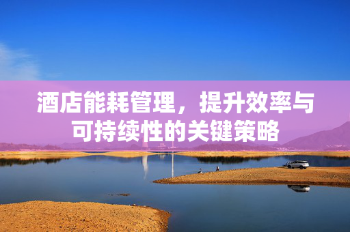 酒店能耗管理，提升效率与可持续性的关键策略