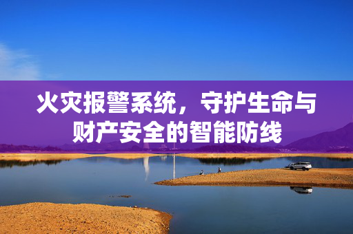 火灾报警系统，守护生命与财产安全的智能防线