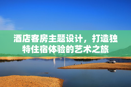 酒店客房主题设计，打造独特住宿体验的艺术之旅