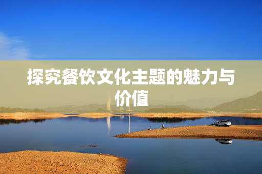 探究餐饮文化主题的魅力与价值