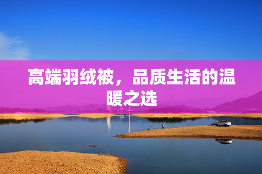 高端羽绒被，品质生活的温暖之选