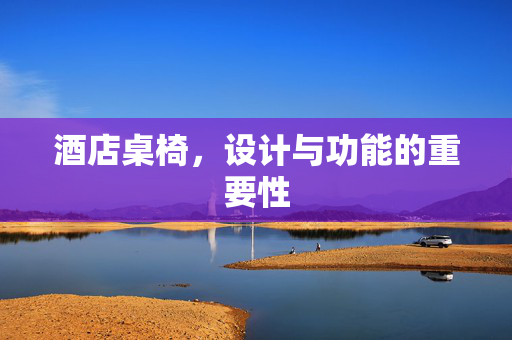 酒店桌椅，设计与功能的重要性