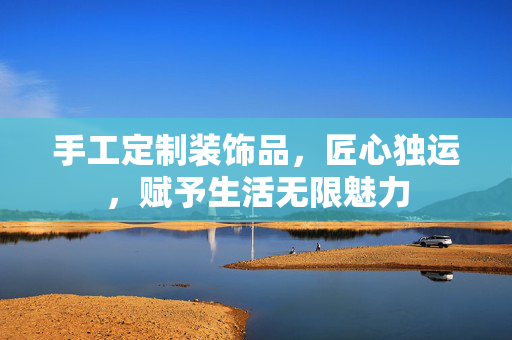 手工定制装饰品，匠心独运，赋予生活无限魅力