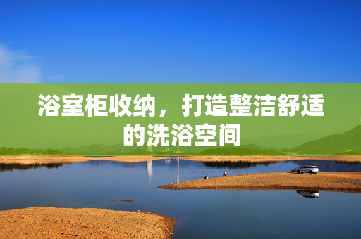 浴室柜收纳，打造整洁舒适的洗浴空间