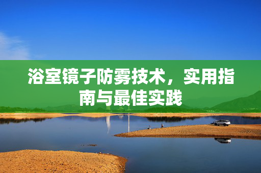 浴室镜子防雾技术，实用指南与最佳实践