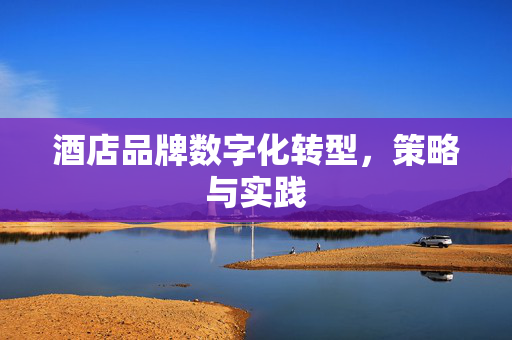 酒店品牌数字化转型，策略与实践