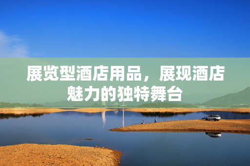 展览型酒店用品，展现酒店魅力的独特舞台