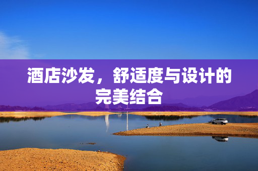 酒店沙发，舒适度与设计的完美结合