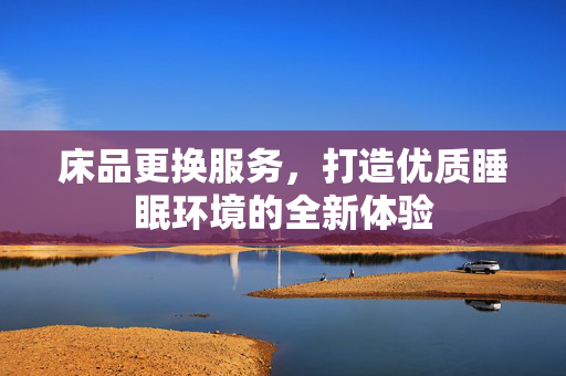 床品更换服务，打造优质睡眠环境的全新体验
