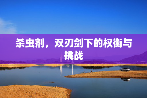 杀虫剂，双刃剑下的权衡与挑战