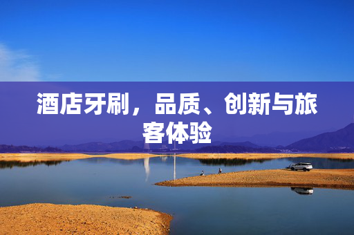酒店牙刷，品质、创新与旅客体验