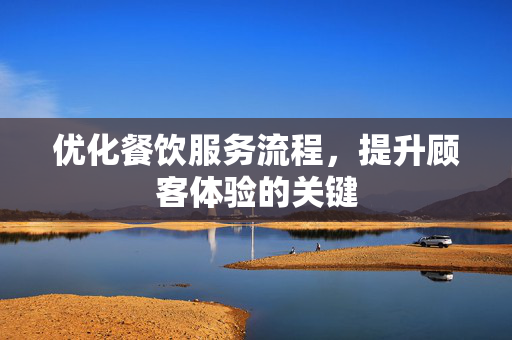 优化餐饮服务流程，提升顾客体验的关键