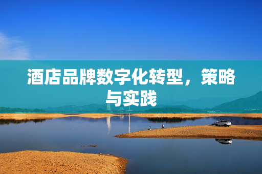 酒店品牌数字化转型，策略与实践