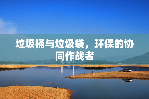 垃圾桶与垃圾袋，环保的协同作战者