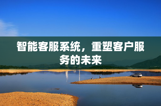 智能客服系统，重塑客户服务的未来